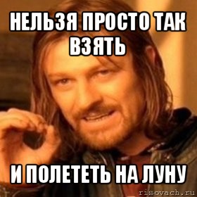 нельзя просто так взять и полететь на луну, Мем Нельзя просто так взять и (Боромир мем)