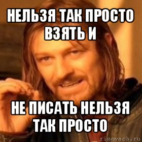 нельзя так просто взять и не писать нельзя так просто, Мем Нельзя просто так взять и (Боромир мем)