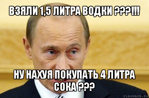 взяли 1,5 литра водки ???!!! ну нахуя покупать 4 литра сока ???, Мем путин