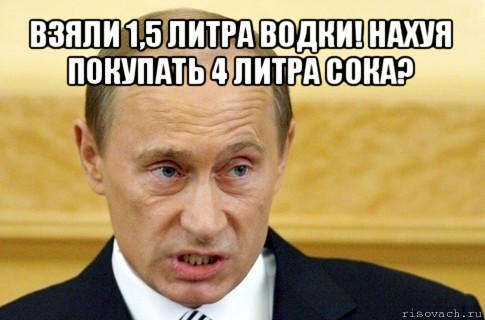 взяли 1,5 литра водки! нахуя покупать 4 литра сока? , Мем путин