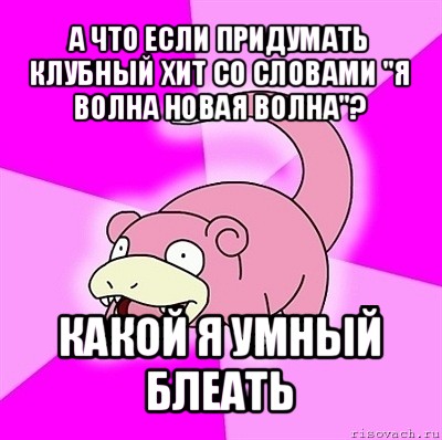 а что если придумать клубный хит со словами "я волна новая волна"? какой я умный блеать, Мем слоупок