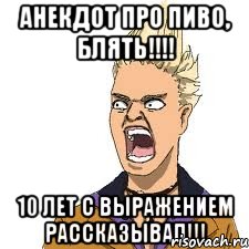 анекдот про пиво, блять!!! 10 лет с выражением рассказывал!!!