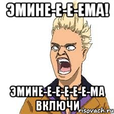 эмине-е-е-ема! эмине-е-е-е-е-е-ма включи