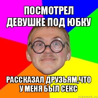 посмотрел девушке под юбку рассказал друзьям,что у меня был секс, Мем Типичный ботан