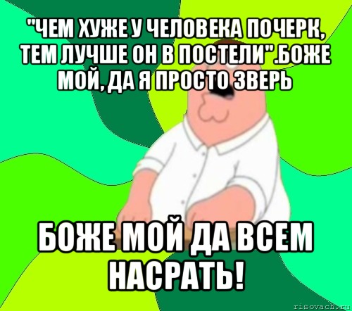 "чем хуже у человека почерк, тем лучше он в постели".боже мой, да я просто зверь боже мой да всем насрать!, Мем  Да всем насрать (Гриффин)