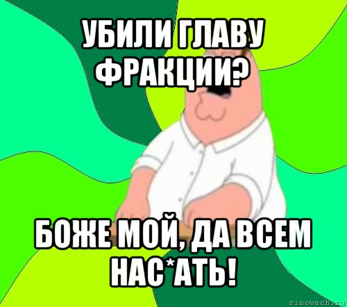 убили главу фракции? боже мой, да всем нас*ать!