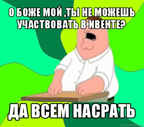 о боже мой ,ты не можешь участвовать в ивенте? да всем насрать, Мем  Да всем насрать (Гриффин)