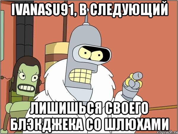 ivanasu91, в следующий лишишься своего блэкджека со шлюхами, Мем Бендер