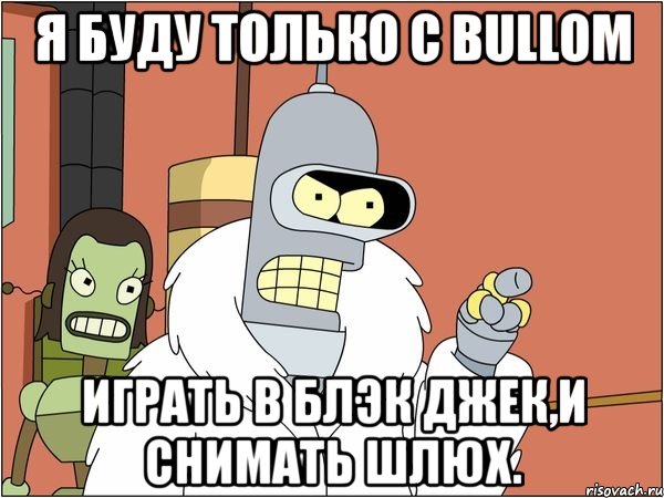 я буду только с bullom играть в блэк джек,и снимать шлюх., Мем Бендер