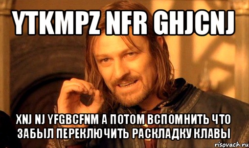 ytkmpz nfr ghjcnj xnj nj yfgbcfnm а потом вспомнить что забыл переключить раскладку клавы, Мем Нельзя просто так взять и (Боромир мем)