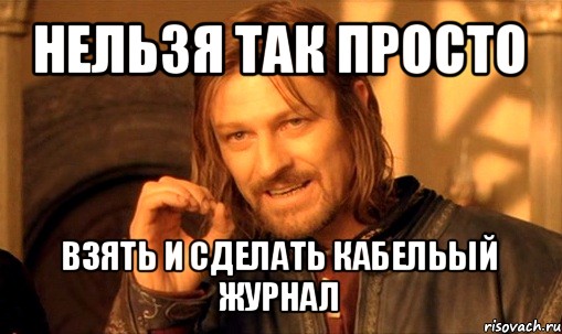 нельзя так просто взять и сделать кабельый журнал, Мем Нельзя просто так взять и (Боромир мем)