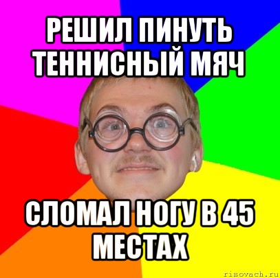 решил пинуть теннисный мяч сломал ногу в 45 местах, Мем Типичный ботан