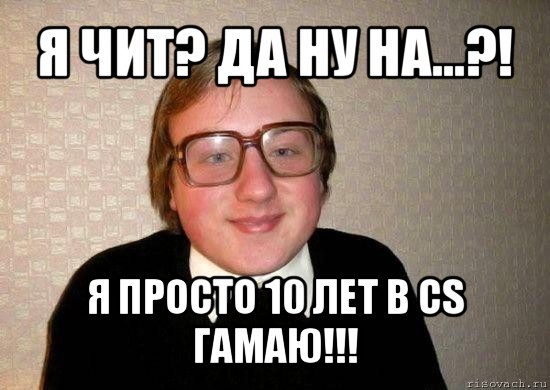 я чит? да ну на...?! я просто 10 лет в cs гамаю!!!