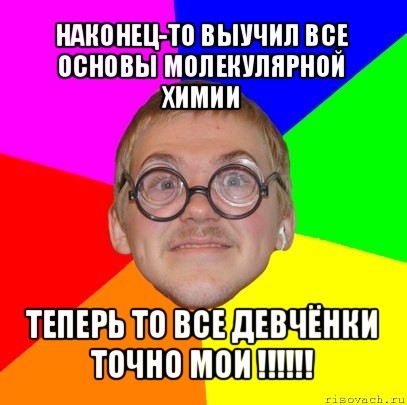 наконец-то выучил все основы молекулярной химии теперь то все девчёнки точно мои !!!, Мем Типичный ботан