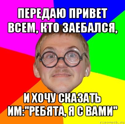 передаю привет всем, кто заебался, и хочу сказать им:''ребята, я с вами'', Мем Типичный ботан