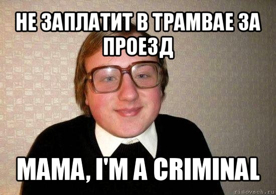 не заплатит в трамвае за проезд mama, i'm a criminal, Мем Ботан