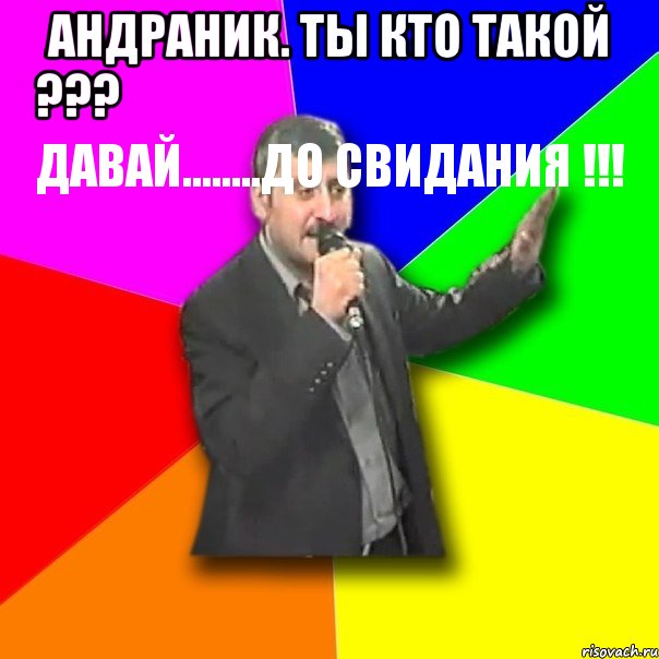 андраник. ты кто такой ???
давай........до свидания !!! 