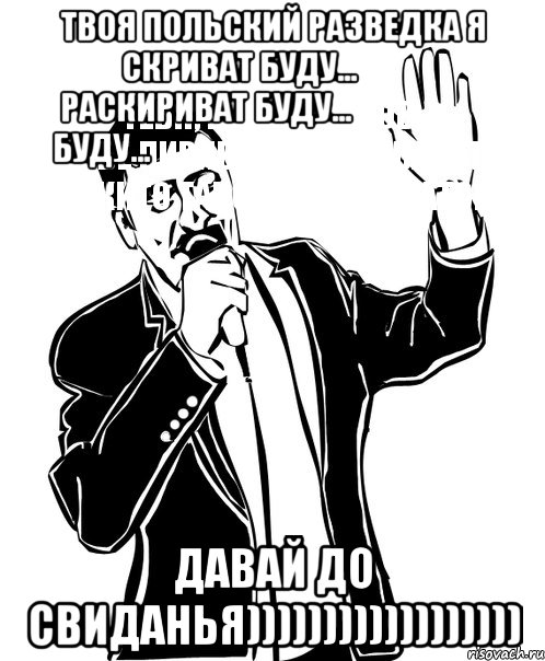 твоя польский разведка я скриват буду...
тебя, мир эсматов, раскириват буду...
тибе пиривет-пака гаварит буду...
ти кито такой, мир эсматов давай до свиданья)))))))))))))))))), Мем Давай до свидания