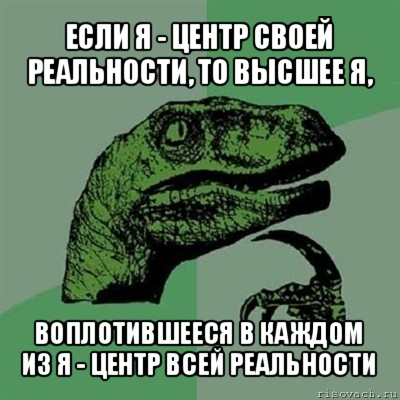 если я - центр своей реальности, то высшее я, воплотившееся в каждом из я - центр всей реальности, Мем Филосораптор