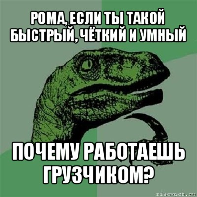 рома, если ты такой быстрый, чёткий и умный почему работаешь грузчиком?, Мем Филосораптор