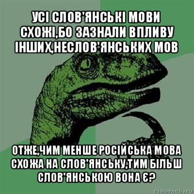 усі слов'янські мови схожі,бо зазнали впливу інших,неслов'янських мов отже,чим менше російська мова схожа на слов'янську,тим більш слов'янською вона є?, Мем Филосораптор