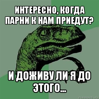 интересно, когда парни к нам приедут? и доживу ли я до этого..., Мем Филосораптор