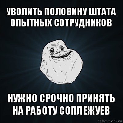 уволить половину штата опытных сотрудников нужно срочно принять на работу соплежуев, Мем Forever Alone