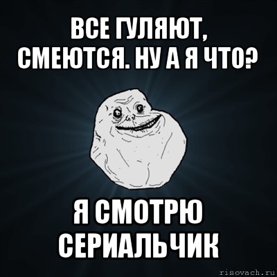 все гуляют, смеются. ну а я что? я смотрю сериальчик, Мем Forever Alone