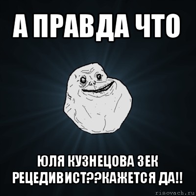 а правда что юля кузнецова зек рецедивист??кажется да!!, Мем Forever Alone