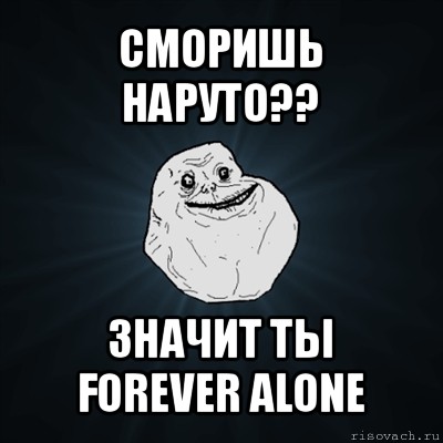 сморишь наруто?? значит ты forever alone, Мем Forever Alone