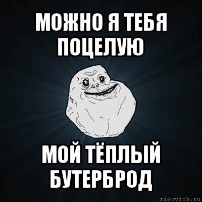 можно я тебя поцелую мой тёплый бутерброд, Мем Forever Alone