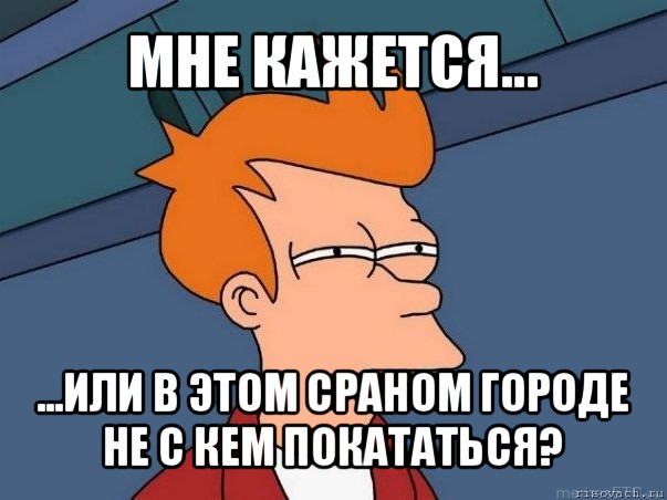 мне кажется... ...или в этом сраном городе не с кем покататься?, Мем  Фрай (мне кажется или)