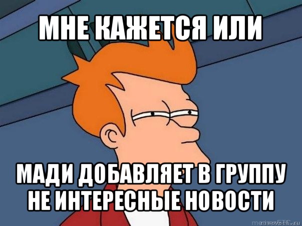 мне кажется или мади добавляет в группу не интересные новости, Мем  Фрай (мне кажется или)