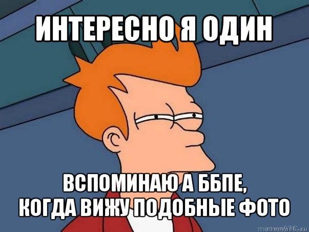 интересно я один вспоминаю а ббпе,
когда вижу подобные фото, Мем  Фрай (мне кажется или)