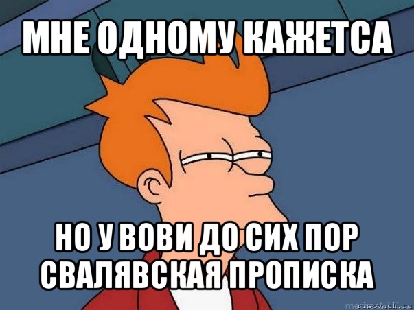 мне одному кажетса но у вови до сих пор свалявская прописка, Мем  Фрай (мне кажется или)