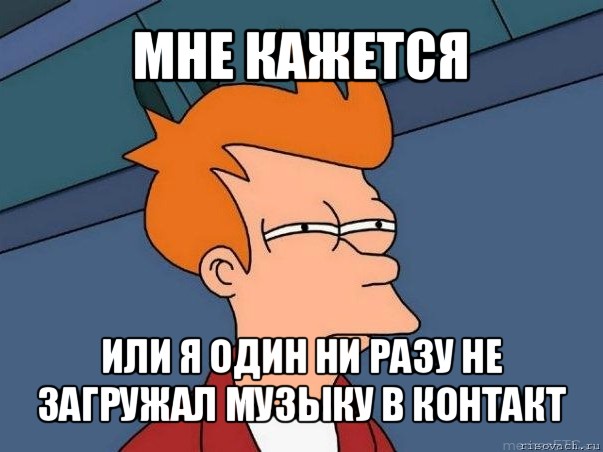 мне кажется или я один ни разу не загружал музыку в контакт, Мем  Фрай (мне кажется или)