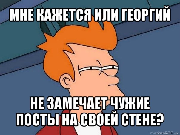 мне кажется или георгий не замечает чужие посты на своей стене?, Мем  Фрай (мне кажется или)