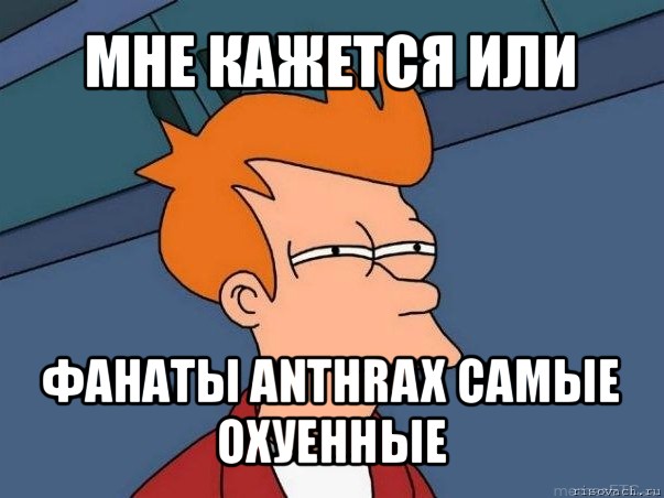 мне кажется или фанаты anthrax самые охуенные, Мем  Фрай (мне кажется или)