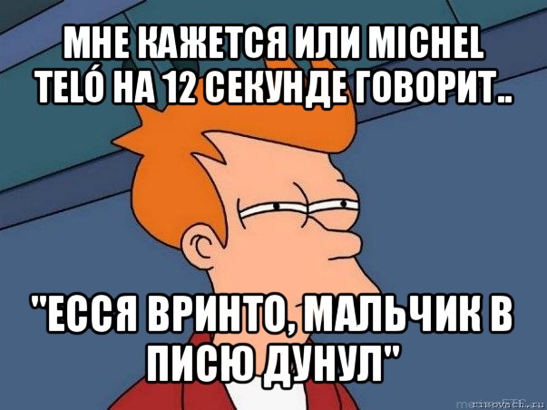 мне кажется или michel teló на 12 секунде говорит.. "есся вринто, мальчик в писю дунул"