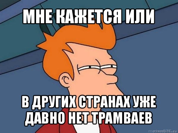 мне кажется или в других странах уже давно нет трамваев, Мем  Фрай (мне кажется или)