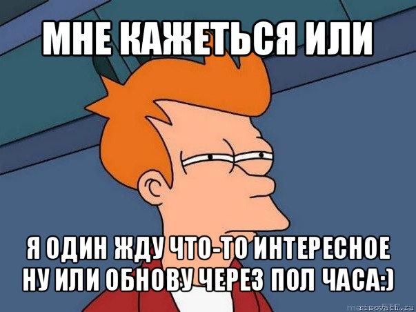 мне кажеться или я один жду что-то интересное ну или обнову через пол часа:), Мем  Фрай (мне кажется или)