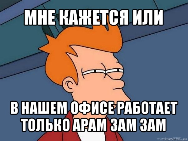 мне кажется или в нашем офисе работает только арам зам зам, Мем  Фрай (мне кажется или)