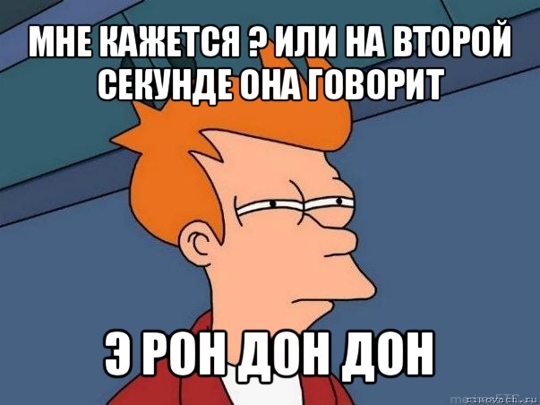 мне кажется ? или на второй секунде она говорит э рон дон дон, Мем  Фрай (мне кажется или)