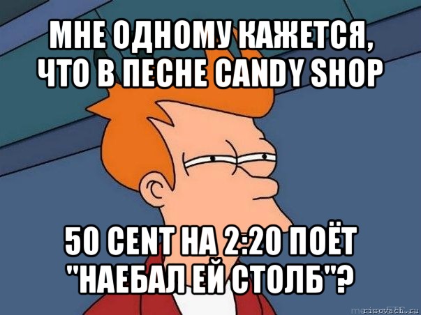 мне одному кажется, что в песне candy shop 50 cent на 2:20 поёт "наебал ей столб"?, Мем  Фрай (мне кажется или)