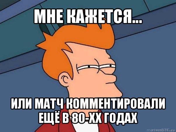 мне кажется... или матч комментировали ещё в 80-хх годах, Мем  Фрай (мне кажется или)