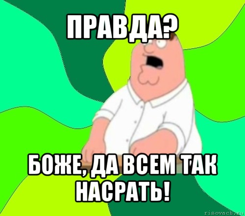 правда? боже, да всем так насрать!