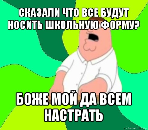 сказали что все будут носить школьную форму? боже мой да всем настрать, Мем  Да всем насрать (Гриффин)