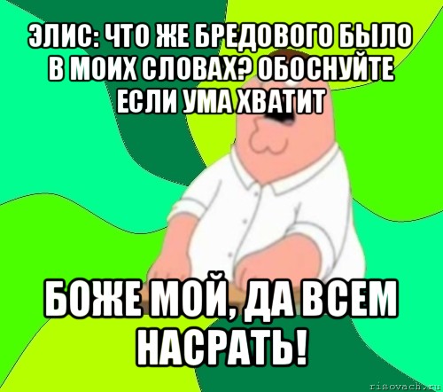 элис: что же бредового было в моих словах? обоснуйте если ума хватит боже мой, да всем насрать!, Мем  Да всем насрать (Гриффин)