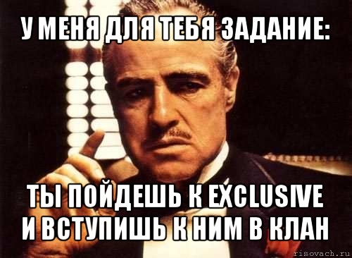 у меня для тебя задание: ты пойдешь к exclusive и вступишь к ним в клан, Мем крестный отец