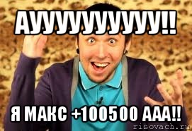 ауууууууууу!! я макс +100500 ааа!!